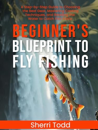 Beginner's Blueprint To Fly Fishing: A Step-by-step Guide To Choosing The Bes...