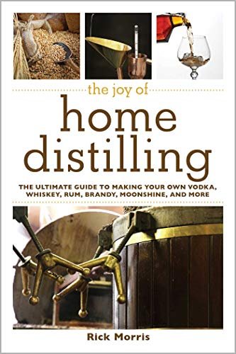 The Joy Of Home Distilling: The Ultimate Guide To Making Your Own Vodka, Whis...